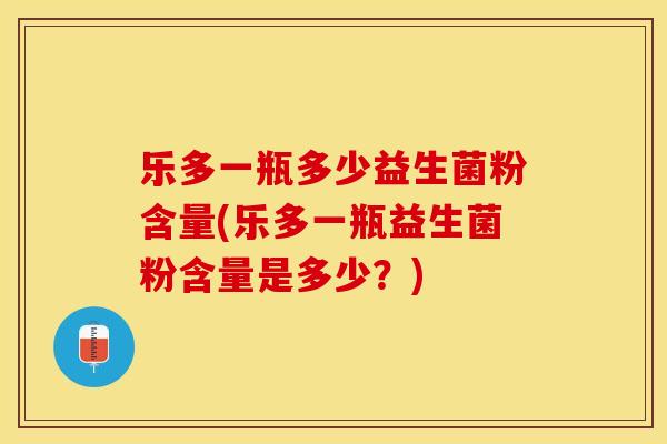 乐多一瓶多少益生菌粉含量(乐多一瓶益生菌粉含量是多少？)