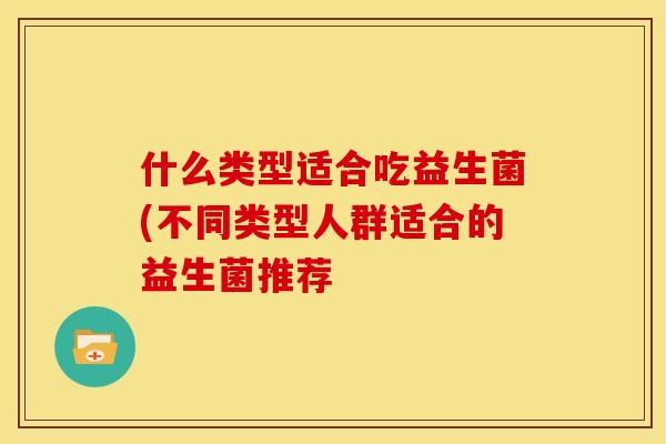 什么类型适合吃益生菌(不同类型人群适合的益生菌推荐