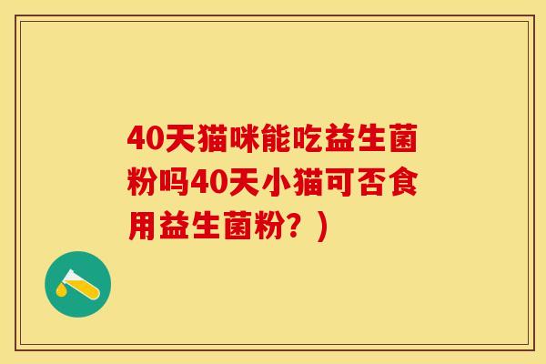 40天猫咪能吃益生菌粉吗40天小猫可否食用益生菌粉？)