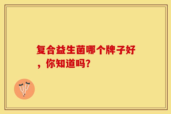 复合益生菌哪个牌子好，你知道吗？