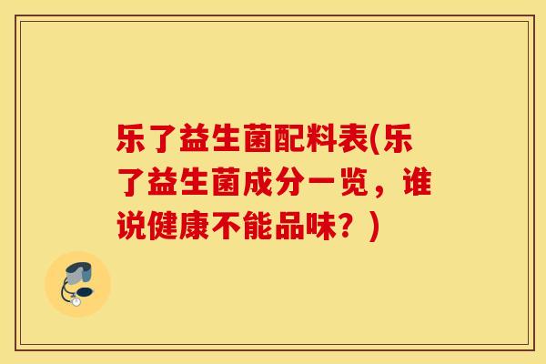 乐了益生菌配料表(乐了益生菌成分一览，谁说健康不能品味？)
