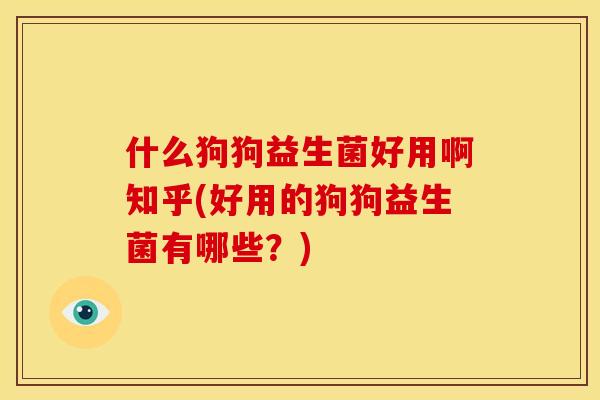 什么狗狗益生菌好用啊知乎(好用的狗狗益生菌有哪些？)