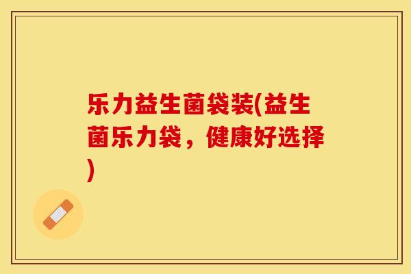 乐力益生菌袋装(益生菌乐力袋，健康好选择)