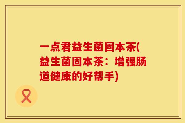 一点君益生菌固本茶(益生菌固本茶：增强肠道健康的好帮手)