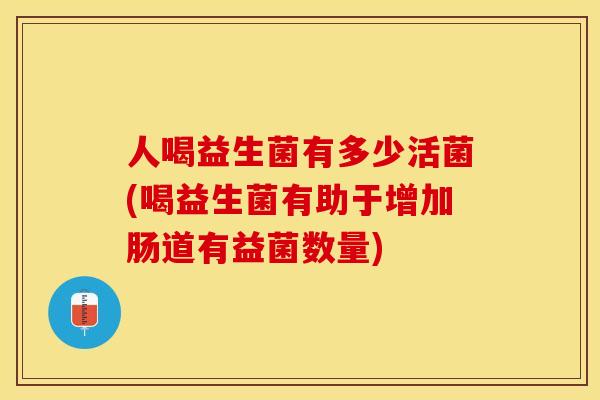 人喝益生菌有多少活菌(喝益生菌有助于增加肠道有益菌数量)