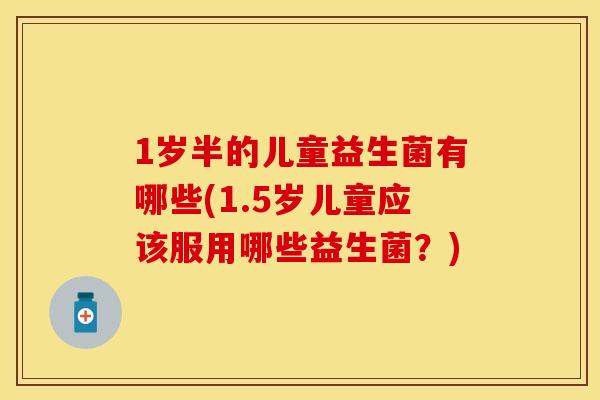 1岁半的儿童益生菌有哪些(1.5岁儿童应该服用哪些益生菌？)