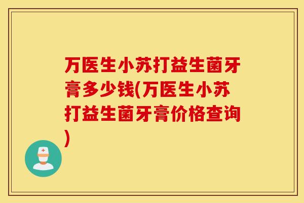 万医生小苏打益生菌牙膏多少钱(万医生小苏打益生菌牙膏价格查询)
