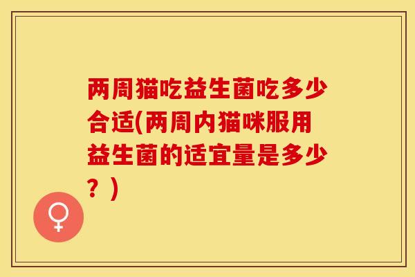两周猫吃益生菌吃多少合适(两周内猫咪服用益生菌的适宜量是多少？)
