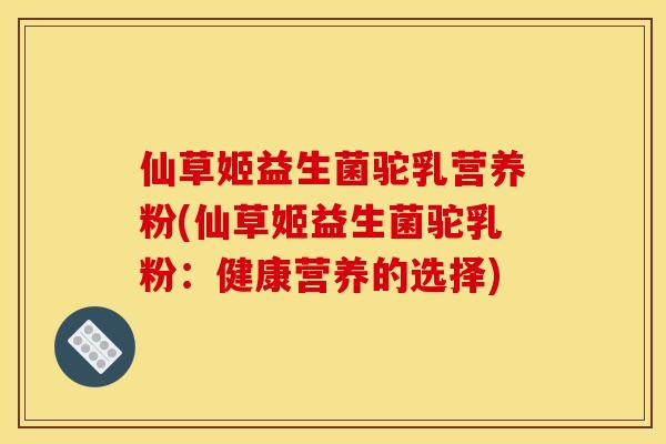 仙草姬益生菌驼乳营养粉(仙草姬益生菌驼乳粉：健康营养的选择)