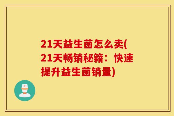 21天益生菌怎么卖(21天畅销秘籍：快速提升益生菌销量)