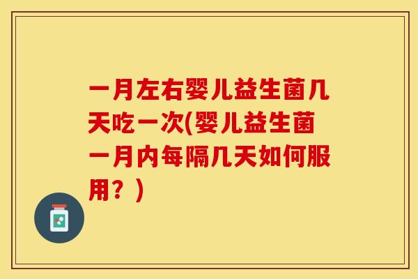 一月左右婴儿益生菌几天吃一次(婴儿益生菌一月内每隔几天如何服用？)