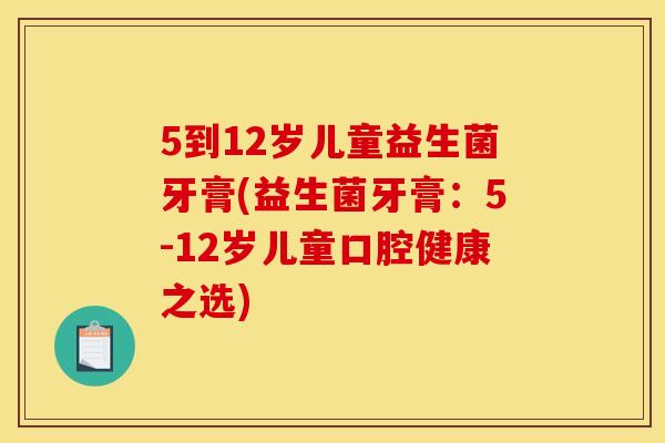 5到12岁儿童益生菌牙膏(益生菌牙膏：5-12岁儿童口腔健康之选)