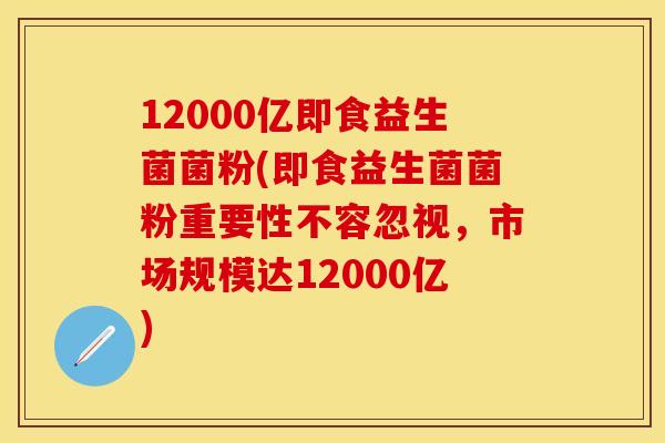 12000亿即食益生菌菌粉(即食益生菌菌粉重要性不容忽视，市场规模达12000亿)
