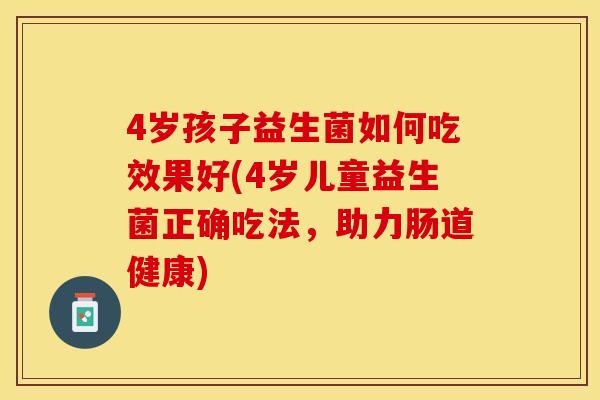 4岁孩子益生菌如何吃效果好(4岁儿童益生菌正确吃法，助力肠道健康)