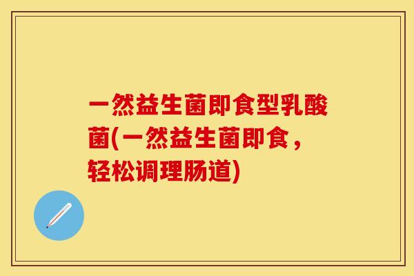 一然益生菌即食型乳酸菌(一然益生菌即食，轻松调理肠道)