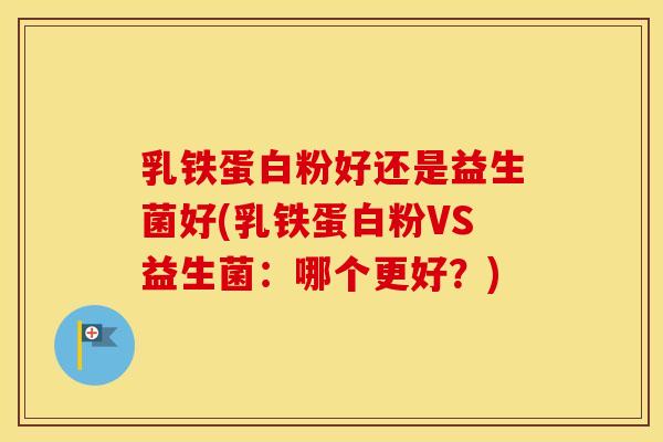 乳铁蛋白粉好还是益生菌好(乳铁蛋白粉VS益生菌：哪个更好？)