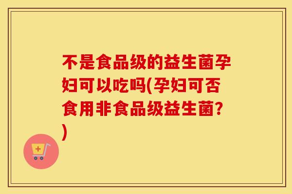 不是食品级的益生菌孕妇可以吃吗(孕妇可否食用非食品级益生菌？)