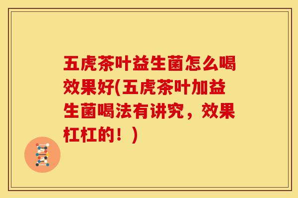 五虎茶叶益生菌怎么喝效果好(五虎茶叶加益生菌喝法有讲究，效果杠杠的！)