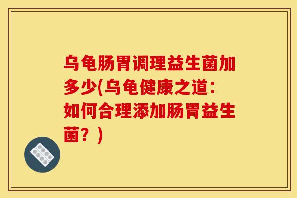 乌龟肠胃调理益生菌加多少(乌龟健康之道：如何合理添加肠胃益生菌？)