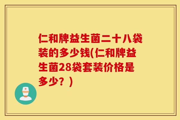 仁和牌益生菌二十八袋装的多少钱(仁和牌益生菌28袋套装价格是多少？)