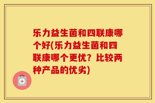 乐力益生菌和四联康哪个好(乐力益生菌和四联康哪个更优？比较两种产品的优劣)