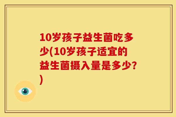 10岁孩子益生菌吃多少(10岁孩子适宜的益生菌摄入量是多少？)