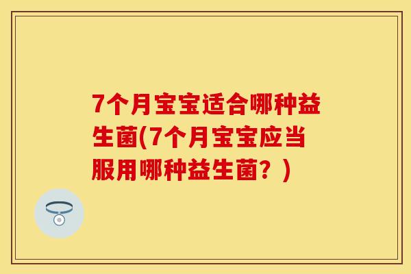 7个月宝宝适合哪种益生菌(7个月宝宝应当服用哪种益生菌？)