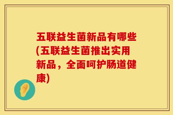五联益生菌新品有哪些(五联益生菌推出实用新品，全面呵护肠道健康)