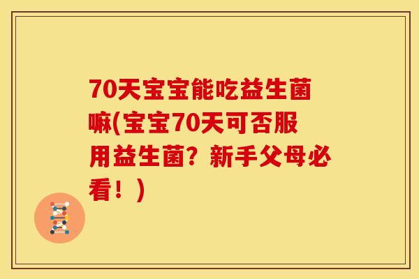 70天宝宝能吃益生菌嘛(宝宝70天可否服用益生菌？新手父母必看！)