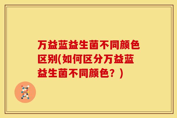 万益蓝益生菌不同颜色区别(如何区分万益蓝益生菌不同颜色？)