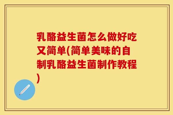 乳酪益生菌怎么做好吃又简单(简单美味的自制乳酪益生菌制作教程)