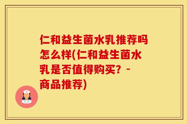 仁和益生菌水乳推荐吗怎么样(仁和益生菌水乳是否值得购买？- 商品推荐)