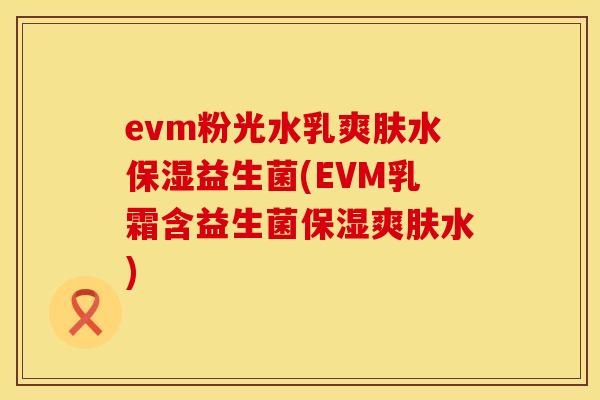 evm粉光水乳爽肤水保湿益生菌(EVM乳霜含益生菌保湿爽肤水)