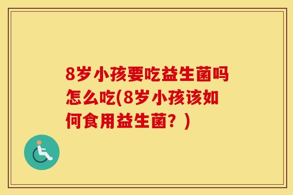 8岁小孩要吃益生菌吗怎么吃(8岁小孩该如何食用益生菌？)