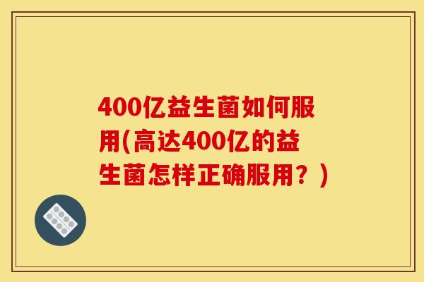 400亿益生菌如何服用(高达400亿的益生菌怎样正确服用？)