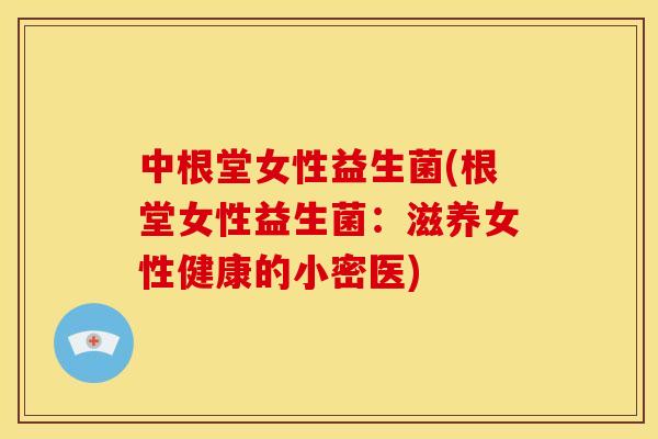 中根堂女性益生菌(根堂女性益生菌：滋养女性健康的小密医)