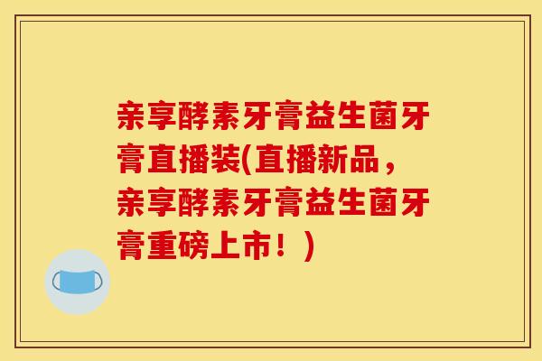 亲享酵素牙膏益生菌牙膏直播装(直播新品，亲享酵素牙膏益生菌牙膏重磅上市！)
