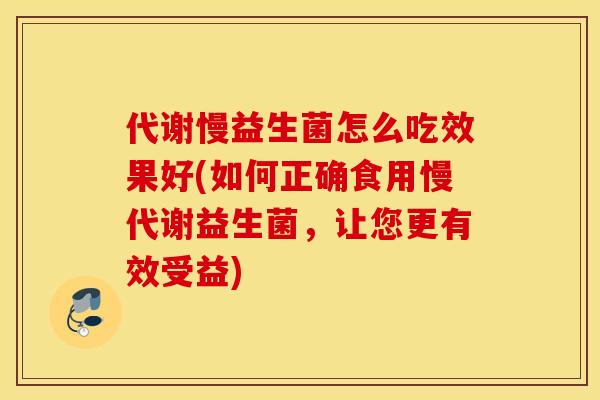 代谢慢益生菌怎么吃效果好(如何正确食用慢代谢益生菌，让您更有效受益)