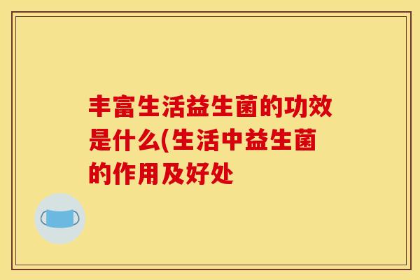 丰富生活益生菌的功效是什么(生活中益生菌的作用及好处