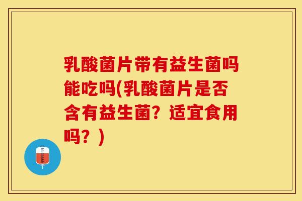 乳酸菌片带有益生菌吗能吃吗(乳酸菌片是否含有益生菌？适宜食用吗？)