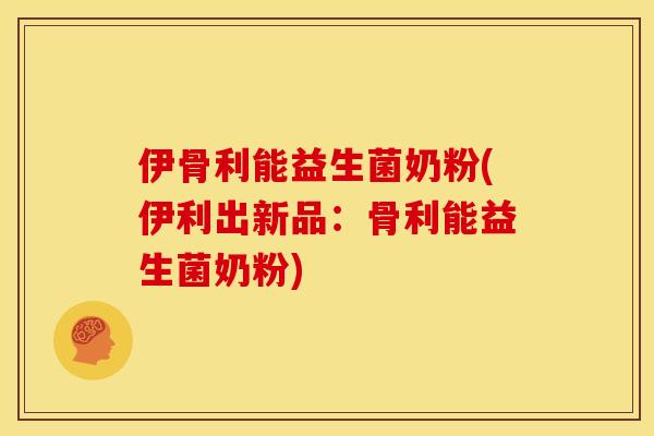 伊骨利能益生菌奶粉(伊利出新品：骨利能益生菌奶粉)