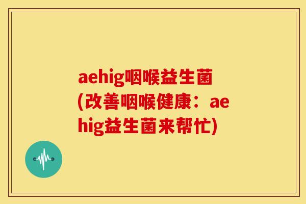 aehig咽喉益生菌(改善咽喉健康：aehig益生菌来帮忙)