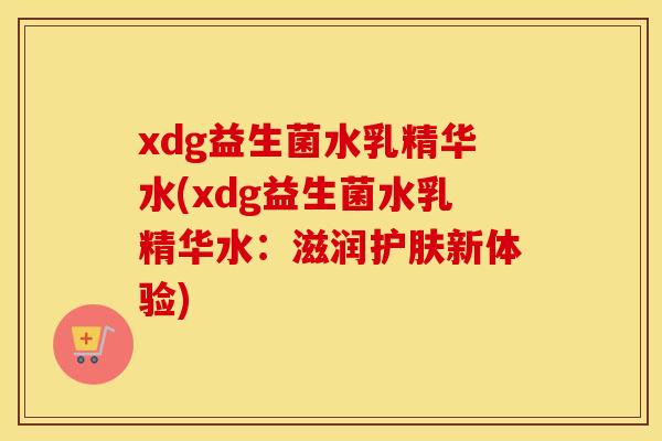 xdg益生菌水乳精华水(xdg益生菌水乳精华水：滋润护肤新体验)
