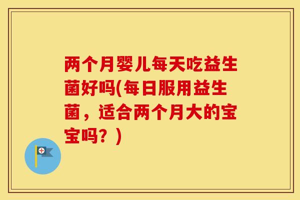 两个月婴儿每天吃益生菌好吗(每日服用益生菌，适合两个月大的宝宝吗？)