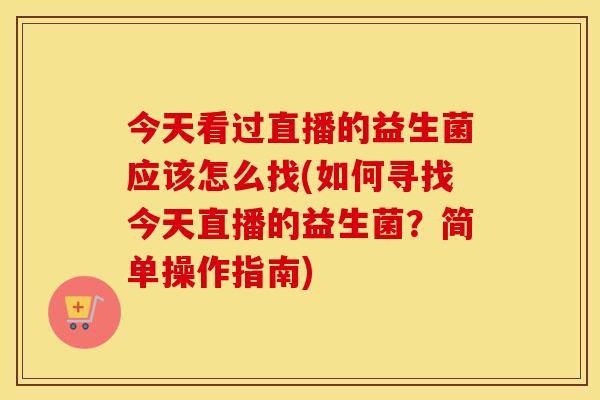 今天看过直播的益生菌应该怎么找(如何寻找今天直播的益生菌？简单操作指南)