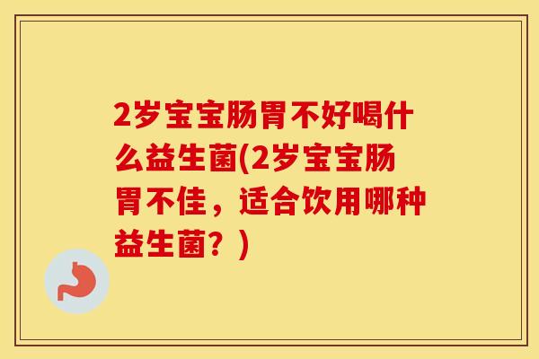 2岁宝宝肠胃不好喝什么益生菌(2岁宝宝肠胃不佳，适合饮用哪种益生菌？)