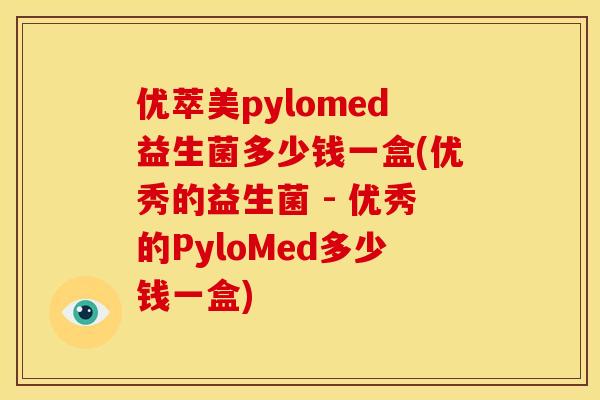 优萃美pylomed益生菌多少钱一盒(优秀的益生菌 - 优秀的PyloMed多少钱一盒)