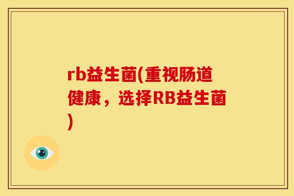 rb益生菌(重视肠道健康，选择RB益生菌)