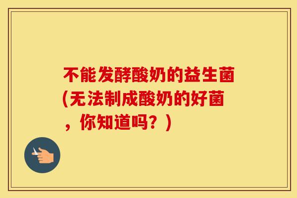 不能发酵酸奶的益生菌(无法制成酸奶的好菌，你知道吗？)