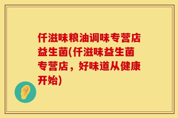 仟滋味粮油调味专营店益生菌(仟滋味益生菌专营店，好味道从健康开始)